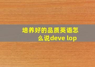 培养好的品质英语怎么说deve lop